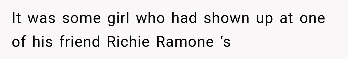 It was some girl who had shown up at one of his friend Richie Ramone ‘s