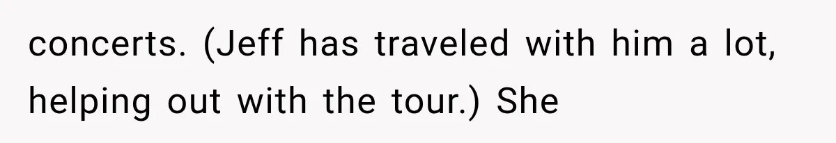 concerts. (Jeff has traveled with him a lot, helping out with the tour.) She