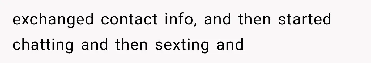 exchanged contact info, and then started chatting and then sexting and