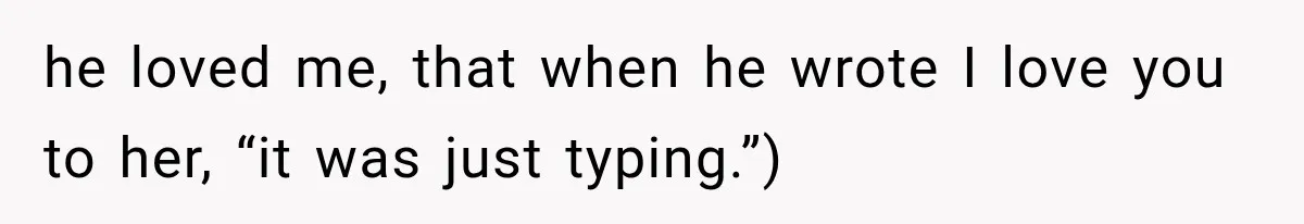 he loved me, that when he wrote I love you to her, “it was just typing.”)