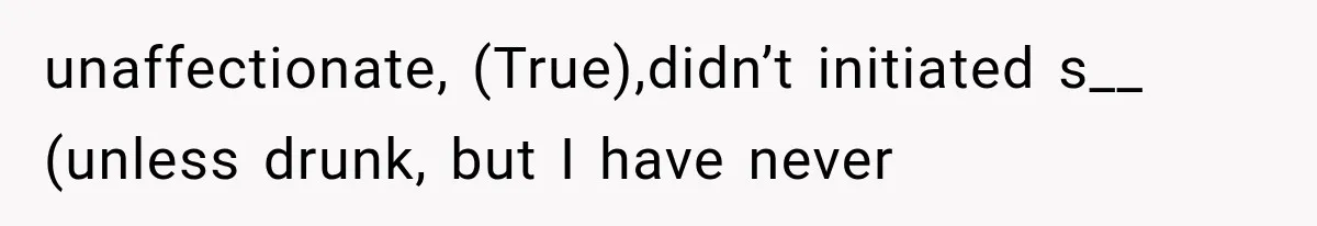 unaffectionate, (True),didn’t initiated s__ (unless drunk, but I have never