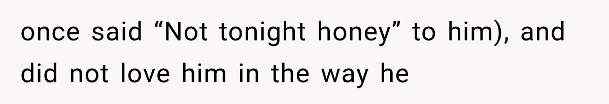 once said “Not tonight honey” to him), and did not love him in the way he