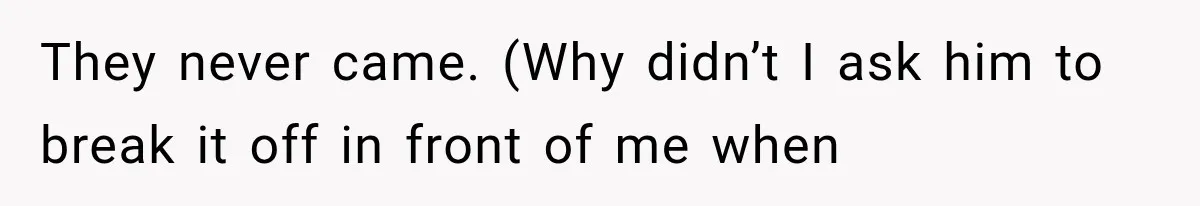 They never came. (Why didn’t I ask him to break it off in front of me when