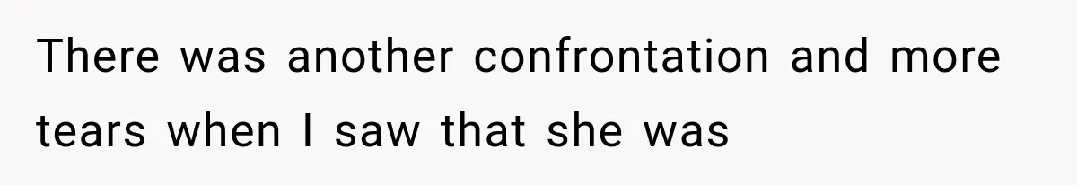 There was another confrontation and more tears when I saw that she was