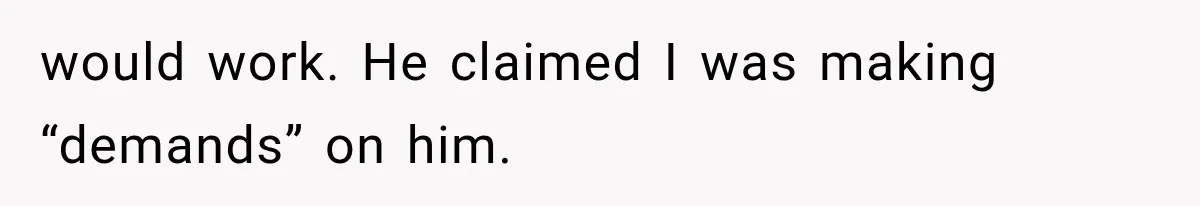 would work. He claimed I was making “demands” on him.