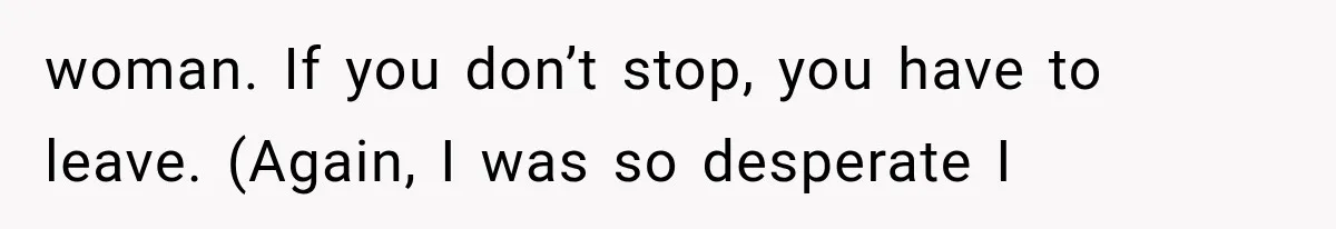 woman. If you don’t stop, you have to leave. (Again, I was so desperate I