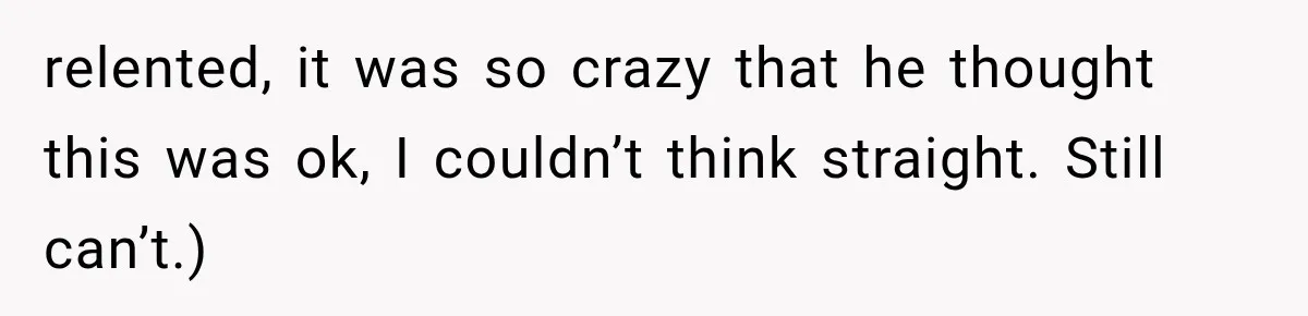 relented, it was so crazy that he thought this was ok, I couldn’t think straight. Still can’t.)