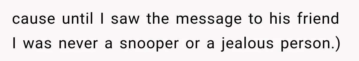 cause until I saw the message to his friend I was never a snooper or a jealous person.)
