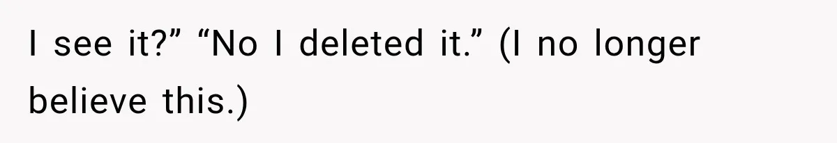 I see it?” “No I deleted it.” (I no longer believe this.)