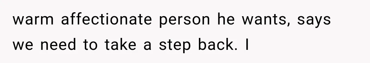 warm affectionate person he wants, says we need to take a step back. I