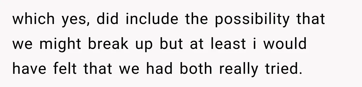 which yes, did include the possibility that we might break up but at least i would have felt that we had both really tried.