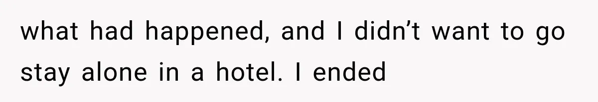 what had happened, and I didn’t want to go stay alone in a hotel. I ended