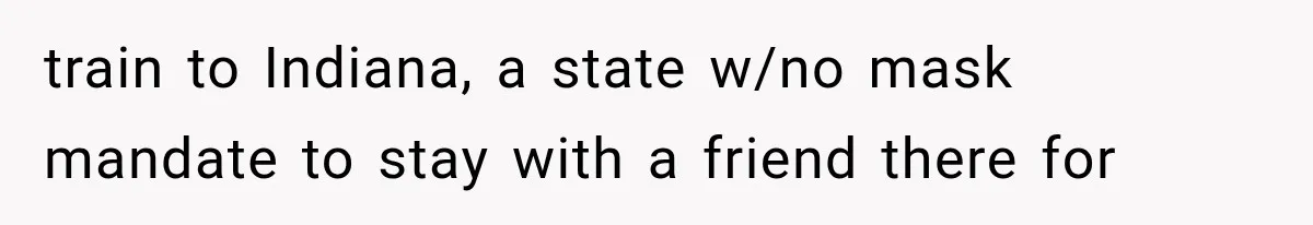 train to Indiana, a state w/no mask mandate to stay with a friend there for