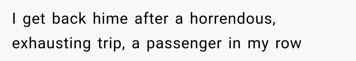 I get back hime after a horrendous, exhausting trip, a passenger in my row