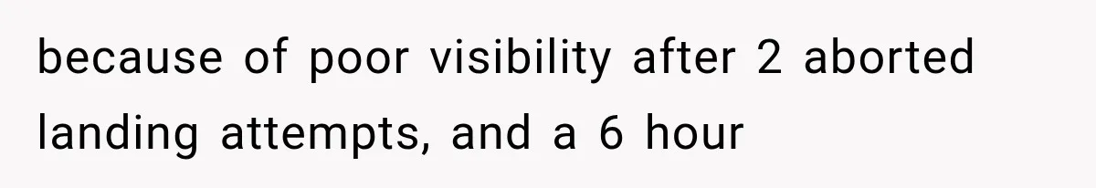 because of poor visibility after 2 aborted landing attempts, and a 6 hour