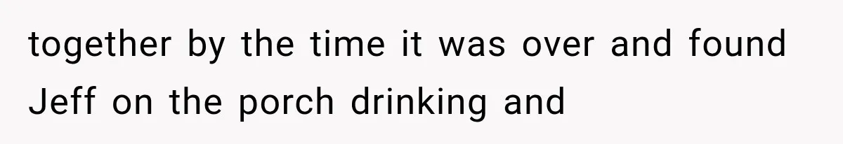 together by the time it was over and found Jeff on the porch drinking and