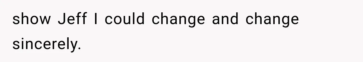 show Jeff I could change and change sincerely.