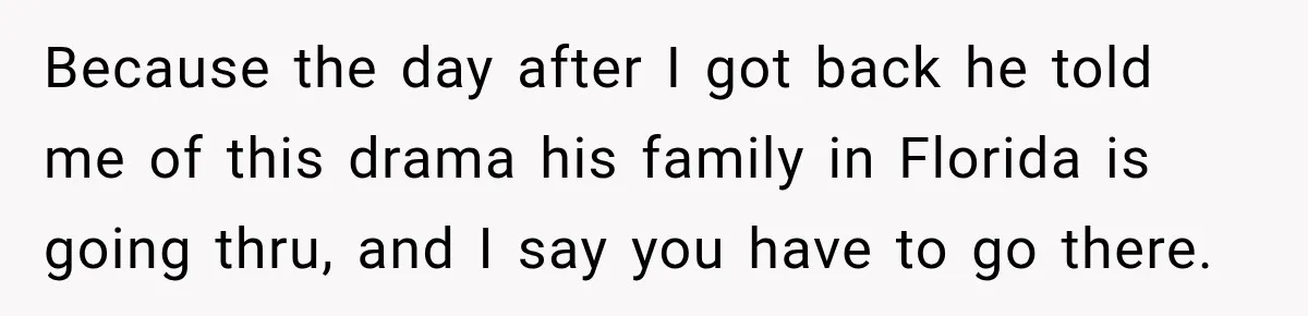 Because the day after I got back he told me of this drama his family in Florida is going thru, and I say you have to go there.