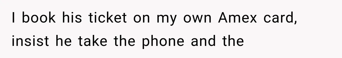I book his ticket on my own Amex card, insist he take the phone and the