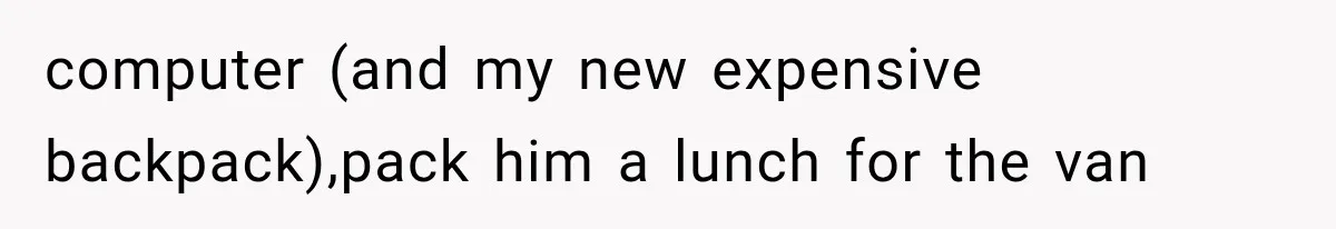 computer (and my new expensive backpack),pack him a lunch for the van