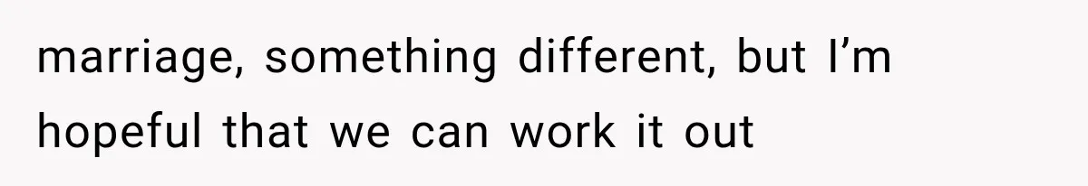 marriage, something different, but I’m hopeful that we can work it out