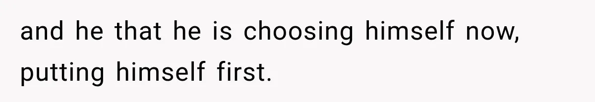 and he that he is choosing himself now, putting himself first.