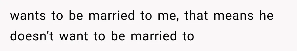 wants to be married to me, that means he doesn’t want to be married to