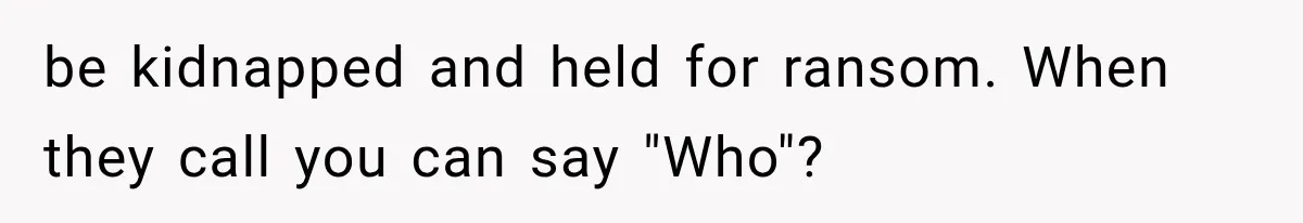 be kidnapped and held for ransom. When they call you can say "Who"?