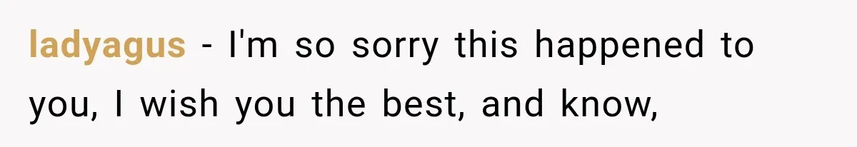 ladyagus − I'm so sorry this happened to you, I wish you the best, and know,