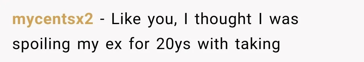 mycentsx2 − Like you, I thought I was spoiling my ex for 20ys with taking