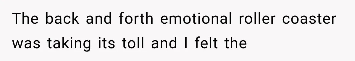 The back and forth emotional roller coaster was taking its toll and I felt the