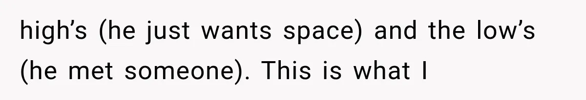 high’s (he just wants space) and the low’s (he met someone). This is what I