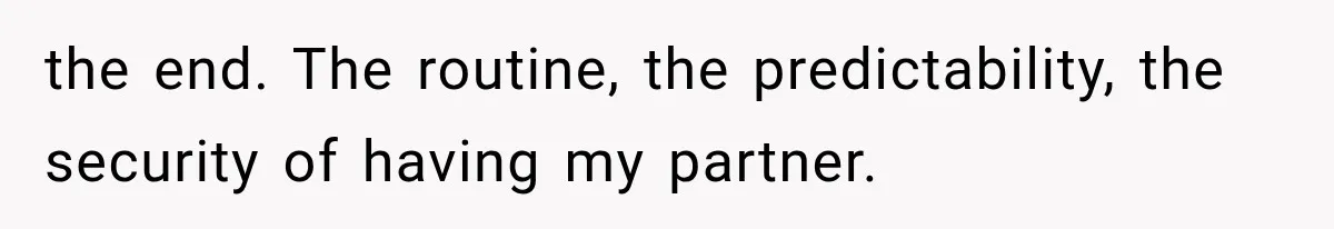 the end. The routine, the predictability, the security of having my partner.