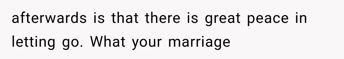 afterwards is that there is great peace in letting go. What your marriage