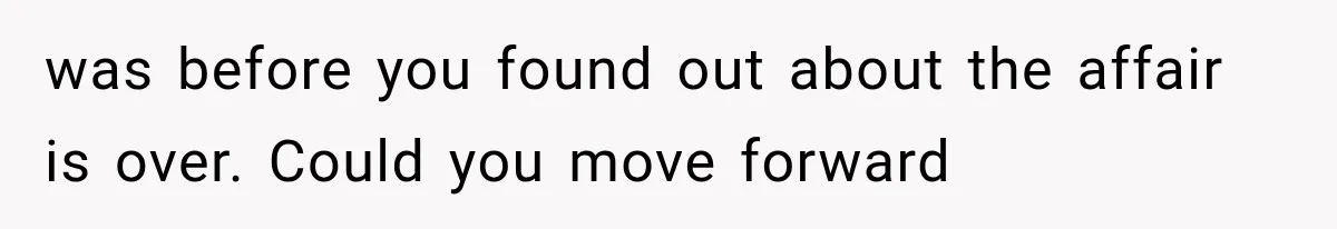 was before you found out about the affair is over. Could you move forward