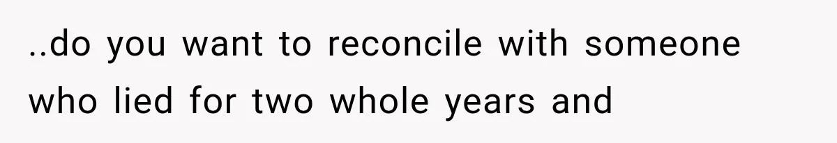 ..do you want to reconcile with someone who lied for two whole years and