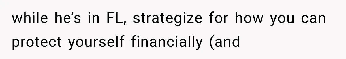 while he’s in FL, strategize for how you can protect yourself financially (and