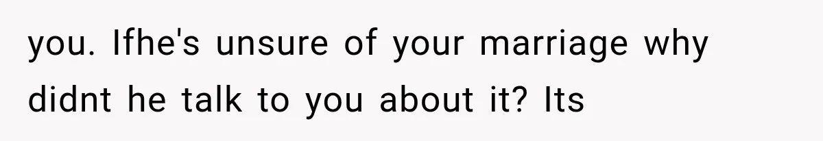 you. Ifhe's unsure of your marriage why didnt he talk to you about it? Its