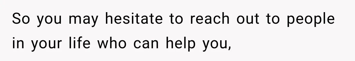 So you may hesitate to reach out to people in your life who can help you,