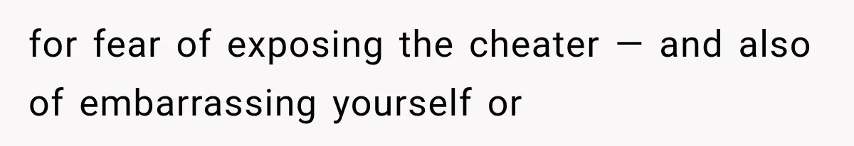 for fear of exposing the cheater — and also of embarrassing yourself or