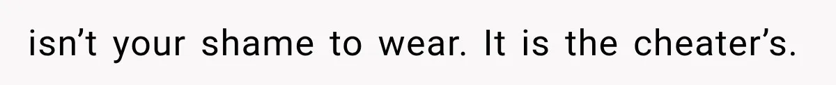 isn’t your shame to wear. It is the cheater’s.