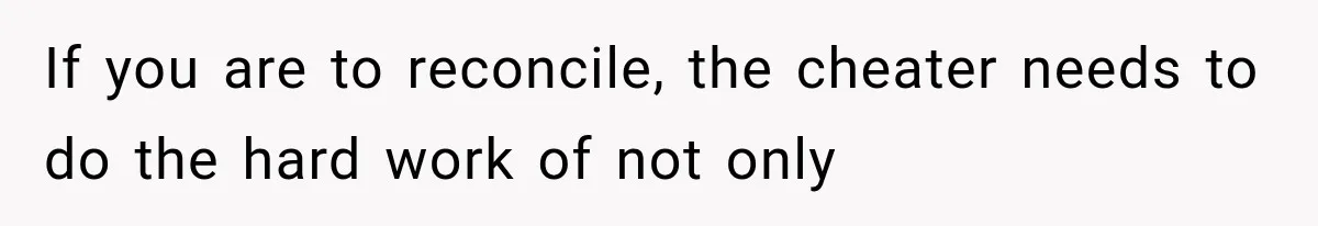 If you are to reconcile, the cheater needs to do the hard work of not only