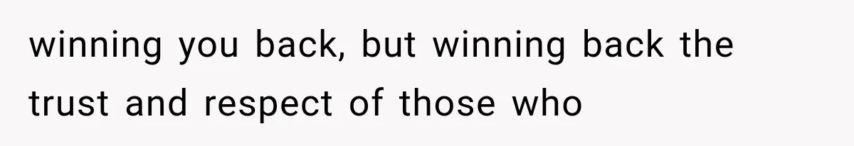 winning you back, but winning back the trust and respect of those who