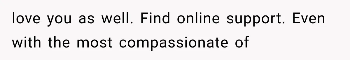 love you as well. Find online support. Even with the most compassionate of