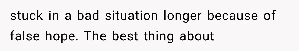 stuck in a bad situation longer because of false hope. The best thing about