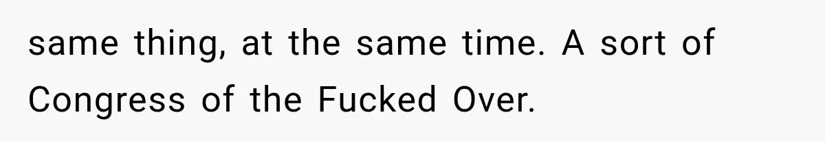same thing, at the same time. A sort of Congress of the Fucked Over.
