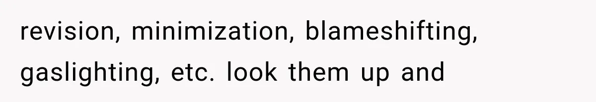revision, minimization, blameshifting, gaslighting, etc. look them up and
