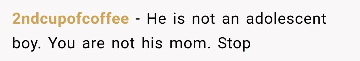 2ndcupofcoffee − He is not an adolescent boy. You are not his mom. Stop