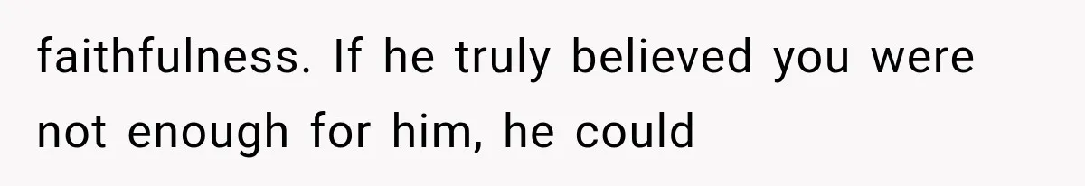faithfulness. If he truly believed you were not enough for him, he could