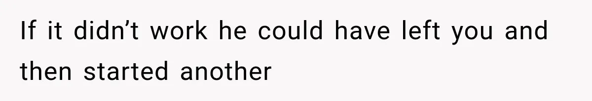 If it didn’t work he could have left you and then started another